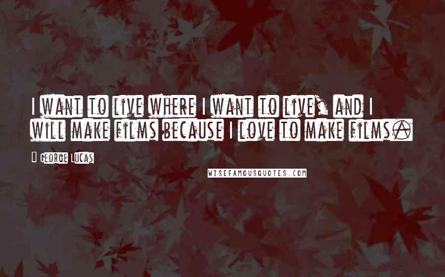 George Lucas Quotes: I want to live where I want to live, and I will make films because I love to make films.