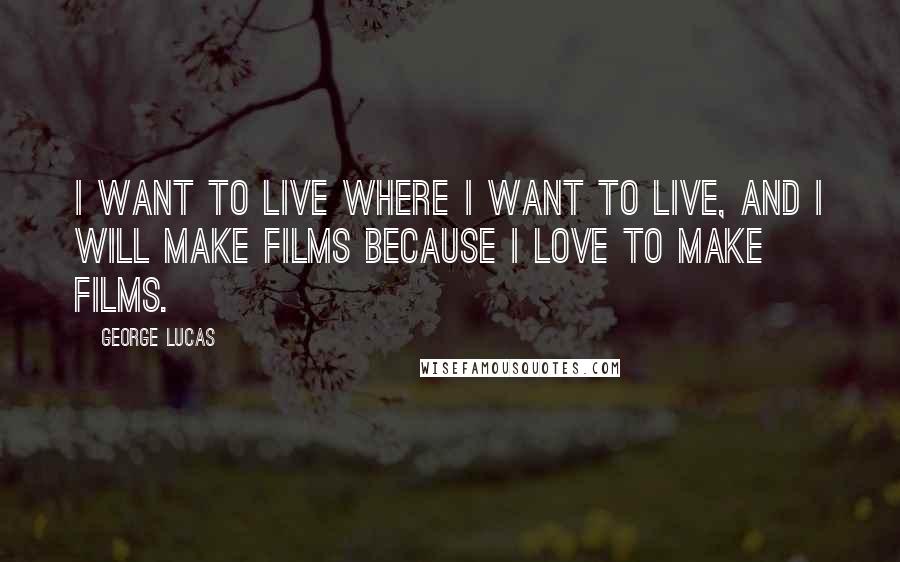George Lucas Quotes: I want to live where I want to live, and I will make films because I love to make films.