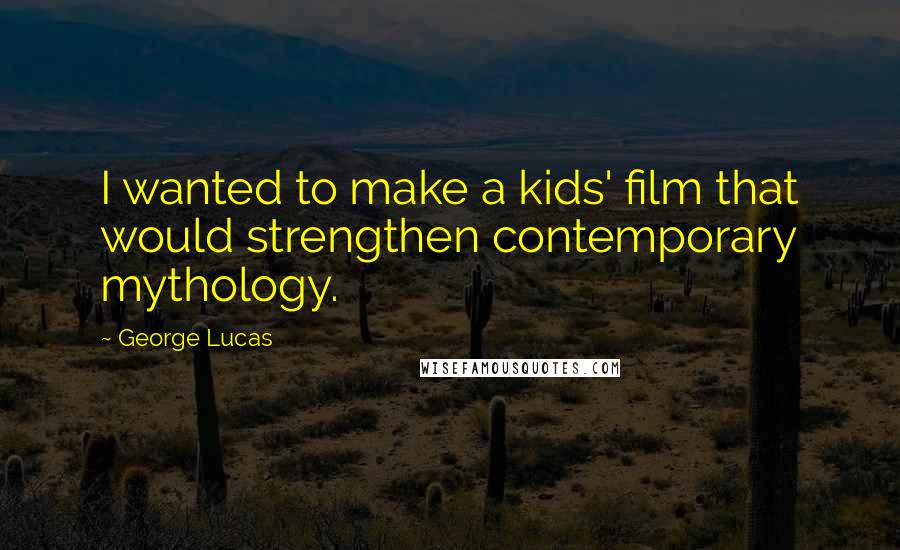 George Lucas Quotes: I wanted to make a kids' film that would strengthen contemporary mythology.