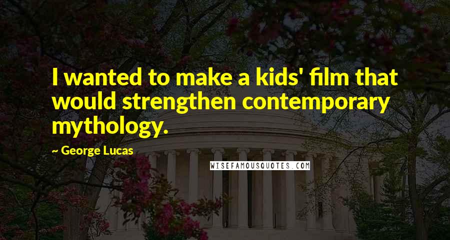 George Lucas Quotes: I wanted to make a kids' film that would strengthen contemporary mythology.