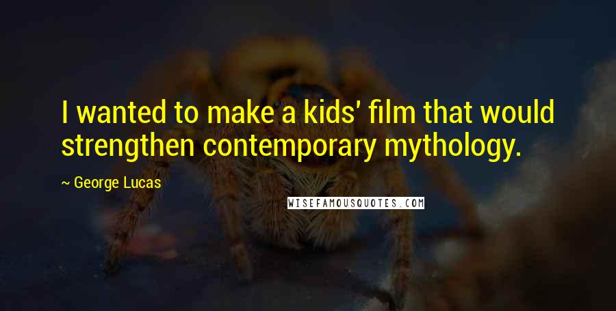 George Lucas Quotes: I wanted to make a kids' film that would strengthen contemporary mythology.