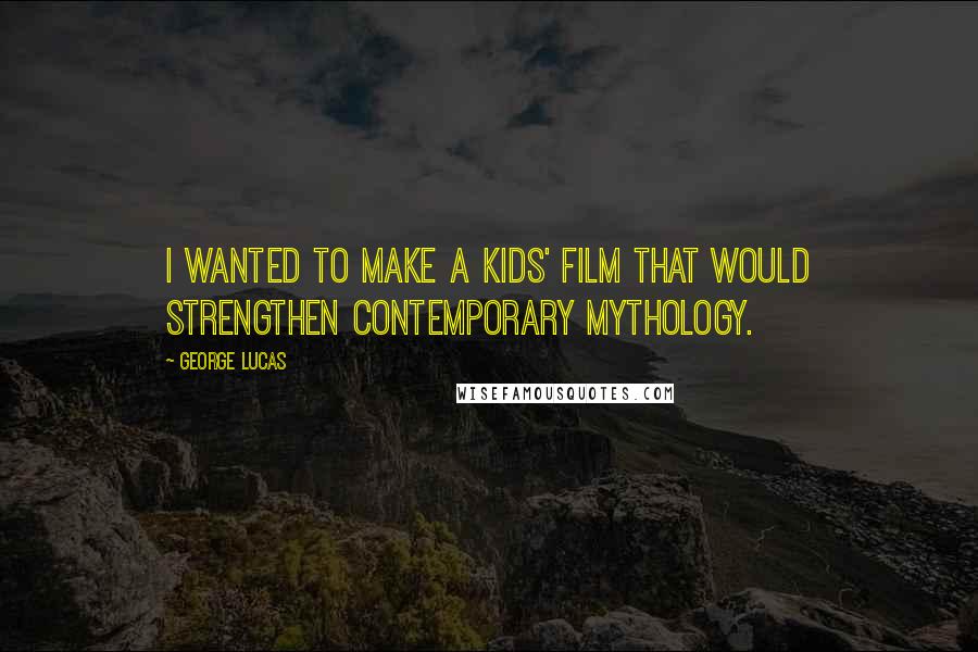 George Lucas Quotes: I wanted to make a kids' film that would strengthen contemporary mythology.