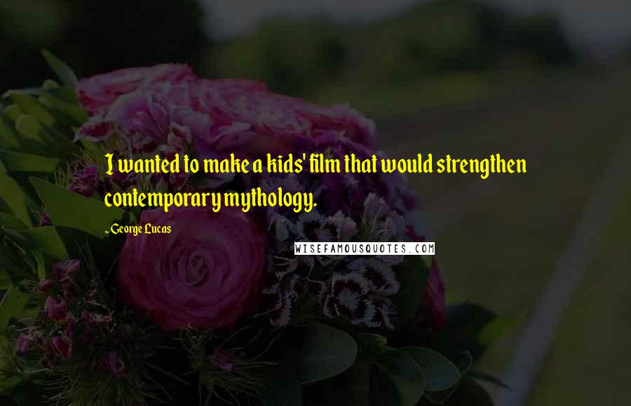 George Lucas Quotes: I wanted to make a kids' film that would strengthen contemporary mythology.