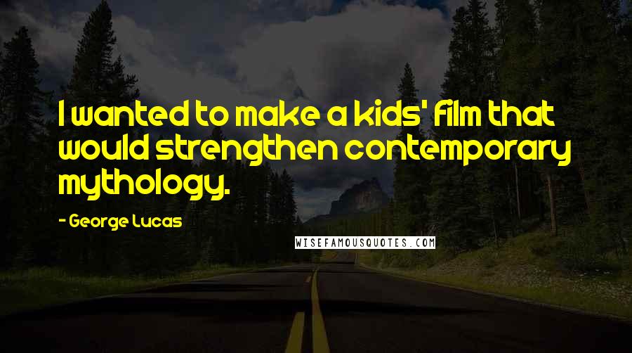 George Lucas Quotes: I wanted to make a kids' film that would strengthen contemporary mythology.