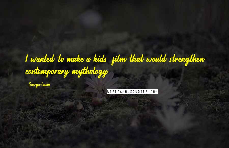 George Lucas Quotes: I wanted to make a kids' film that would strengthen contemporary mythology.