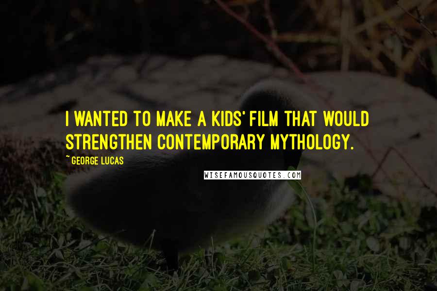 George Lucas Quotes: I wanted to make a kids' film that would strengthen contemporary mythology.