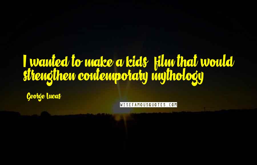 George Lucas Quotes: I wanted to make a kids' film that would strengthen contemporary mythology.