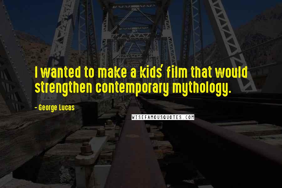 George Lucas Quotes: I wanted to make a kids' film that would strengthen contemporary mythology.