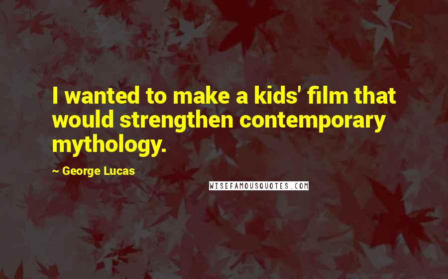 George Lucas Quotes: I wanted to make a kids' film that would strengthen contemporary mythology.