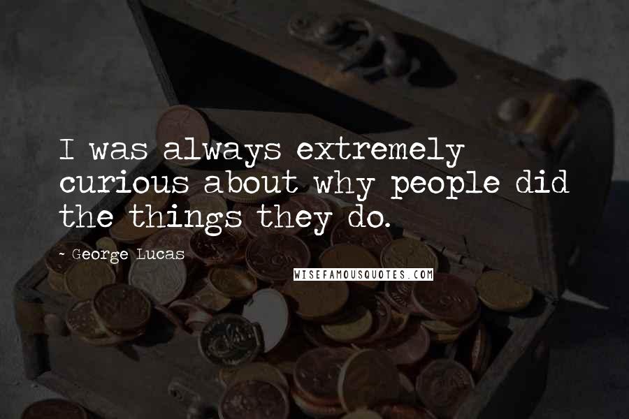 George Lucas Quotes: I was always extremely curious about why people did the things they do.