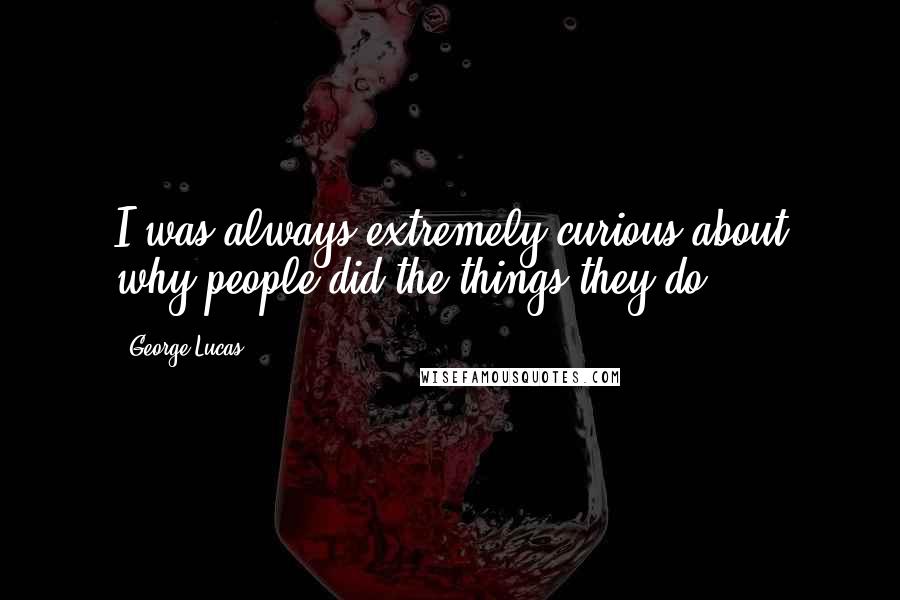 George Lucas Quotes: I was always extremely curious about why people did the things they do.