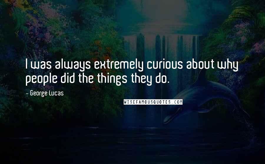 George Lucas Quotes: I was always extremely curious about why people did the things they do.