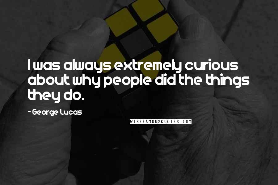 George Lucas Quotes: I was always extremely curious about why people did the things they do.