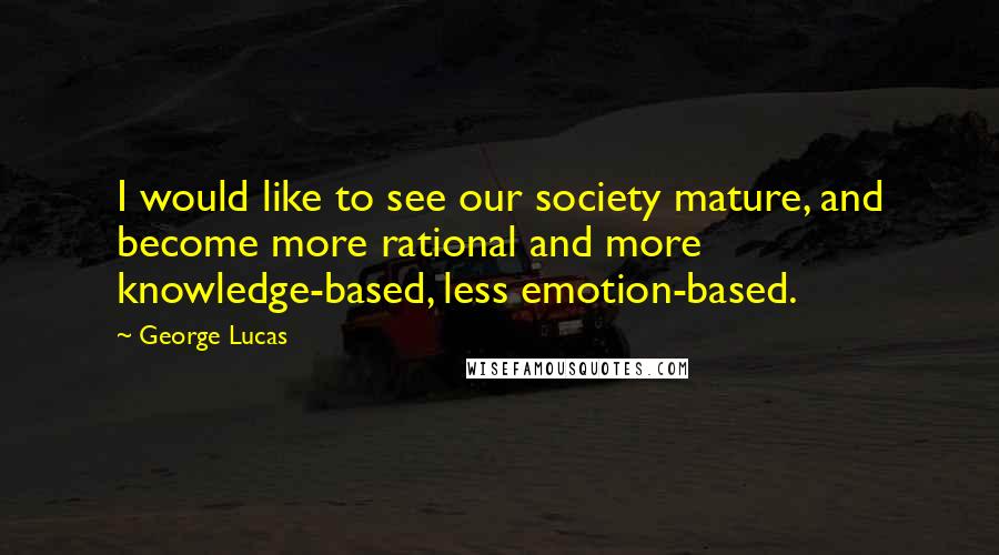 George Lucas Quotes: I would like to see our society mature, and become more rational and more knowledge-based, less emotion-based.