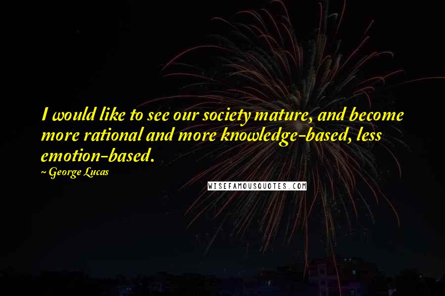 George Lucas Quotes: I would like to see our society mature, and become more rational and more knowledge-based, less emotion-based.