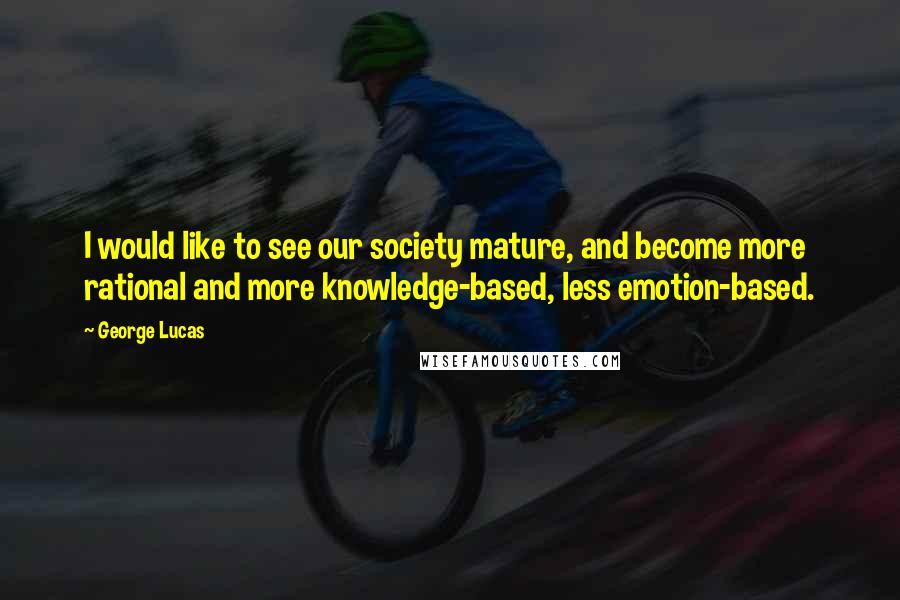 George Lucas Quotes: I would like to see our society mature, and become more rational and more knowledge-based, less emotion-based.