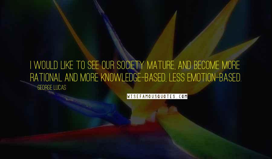 George Lucas Quotes: I would like to see our society mature, and become more rational and more knowledge-based, less emotion-based.