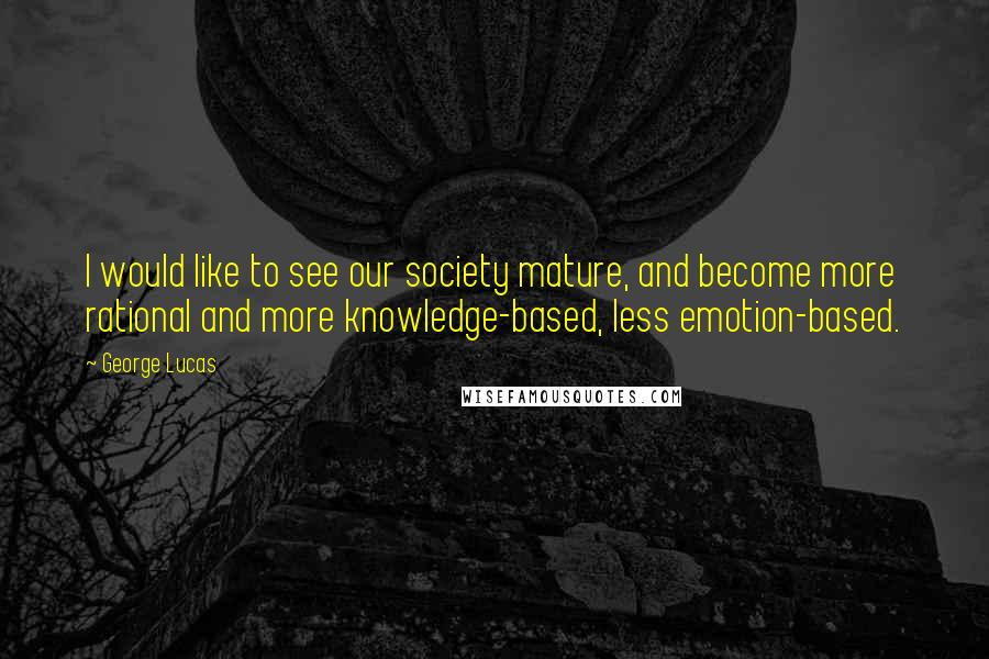 George Lucas Quotes: I would like to see our society mature, and become more rational and more knowledge-based, less emotion-based.