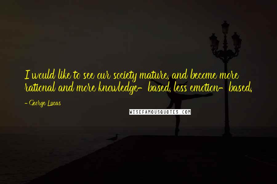 George Lucas Quotes: I would like to see our society mature, and become more rational and more knowledge-based, less emotion-based.