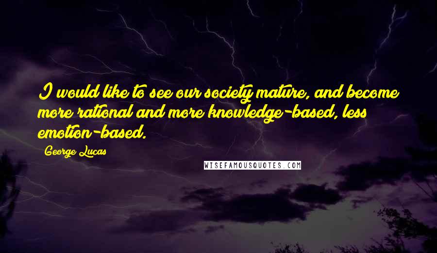 George Lucas Quotes: I would like to see our society mature, and become more rational and more knowledge-based, less emotion-based.
