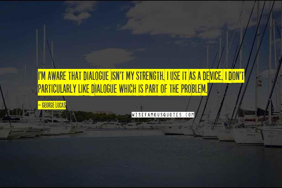 George Lucas Quotes: I'm aware that dialogue isn't my strength. I use it as a device. I don't particularly like dialogue which is part of the problem.