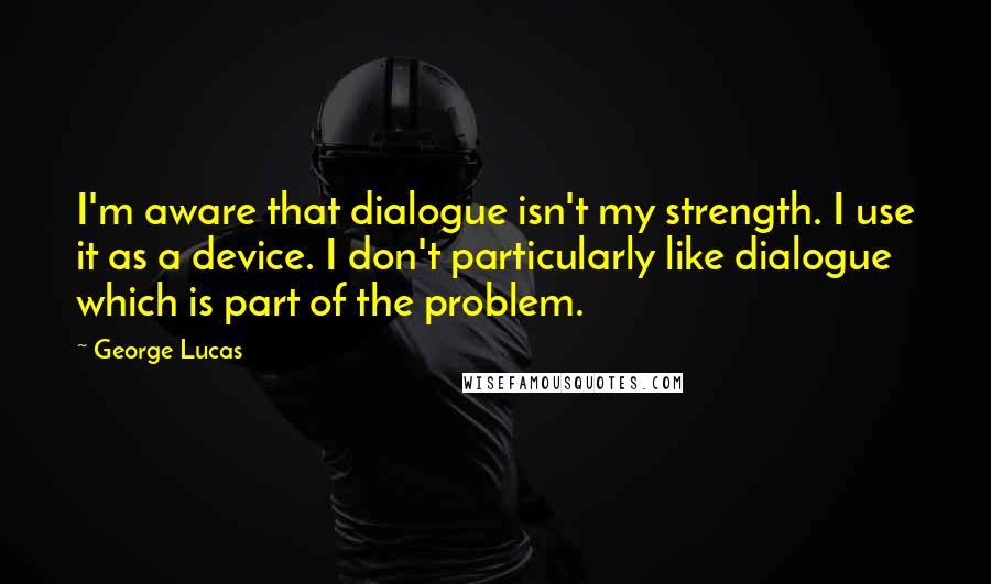 George Lucas Quotes: I'm aware that dialogue isn't my strength. I use it as a device. I don't particularly like dialogue which is part of the problem.
