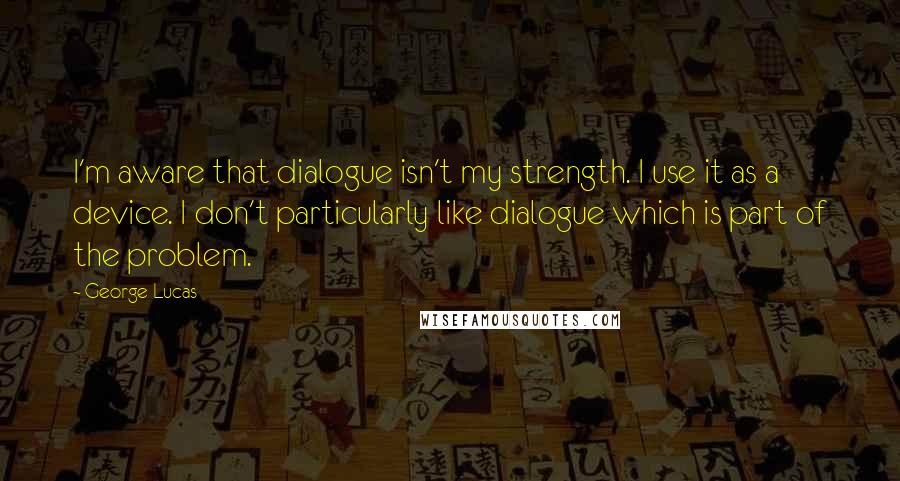 George Lucas Quotes: I'm aware that dialogue isn't my strength. I use it as a device. I don't particularly like dialogue which is part of the problem.