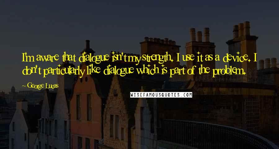George Lucas Quotes: I'm aware that dialogue isn't my strength. I use it as a device. I don't particularly like dialogue which is part of the problem.