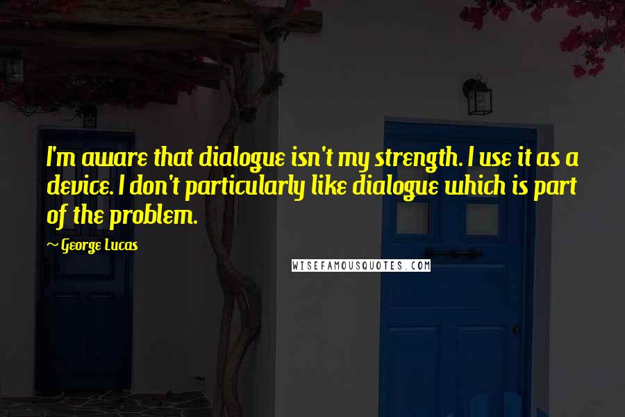 George Lucas Quotes: I'm aware that dialogue isn't my strength. I use it as a device. I don't particularly like dialogue which is part of the problem.