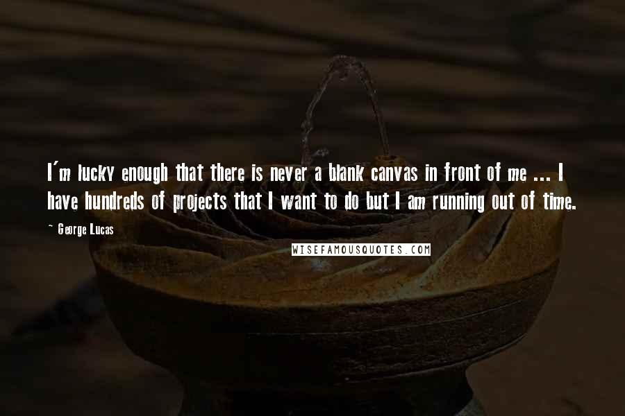 George Lucas Quotes: I'm lucky enough that there is never a blank canvas in front of me ... I have hundreds of projects that I want to do but I am running out of time.