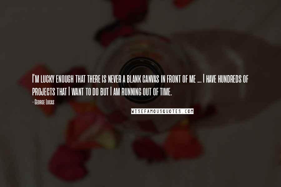 George Lucas Quotes: I'm lucky enough that there is never a blank canvas in front of me ... I have hundreds of projects that I want to do but I am running out of time.