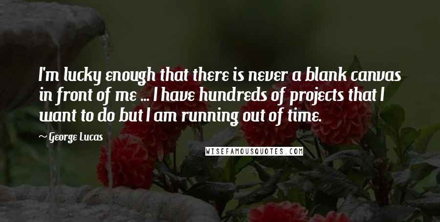 George Lucas Quotes: I'm lucky enough that there is never a blank canvas in front of me ... I have hundreds of projects that I want to do but I am running out of time.