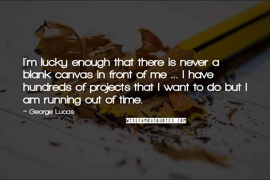George Lucas Quotes: I'm lucky enough that there is never a blank canvas in front of me ... I have hundreds of projects that I want to do but I am running out of time.