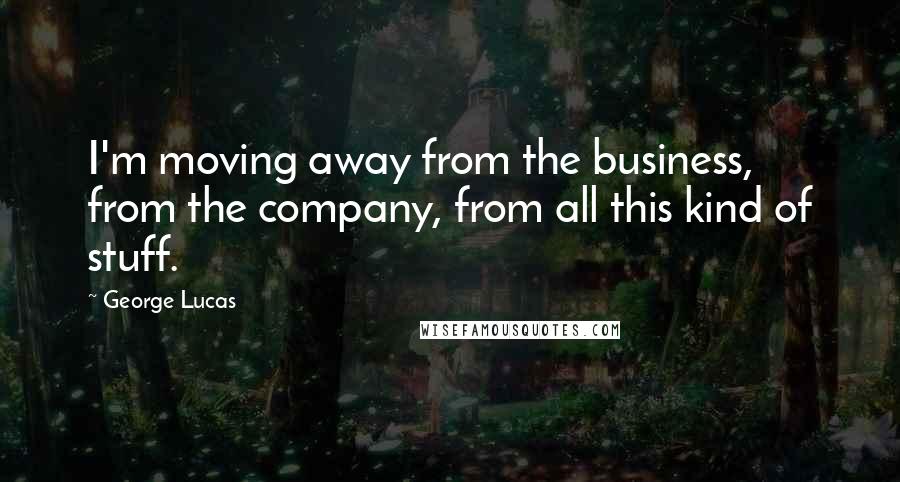 George Lucas Quotes: I'm moving away from the business, from the company, from all this kind of stuff.