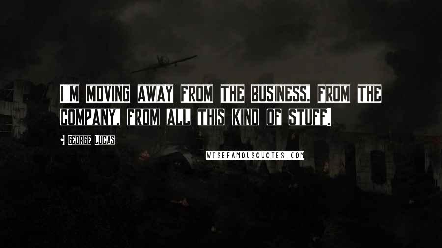 George Lucas Quotes: I'm moving away from the business, from the company, from all this kind of stuff.