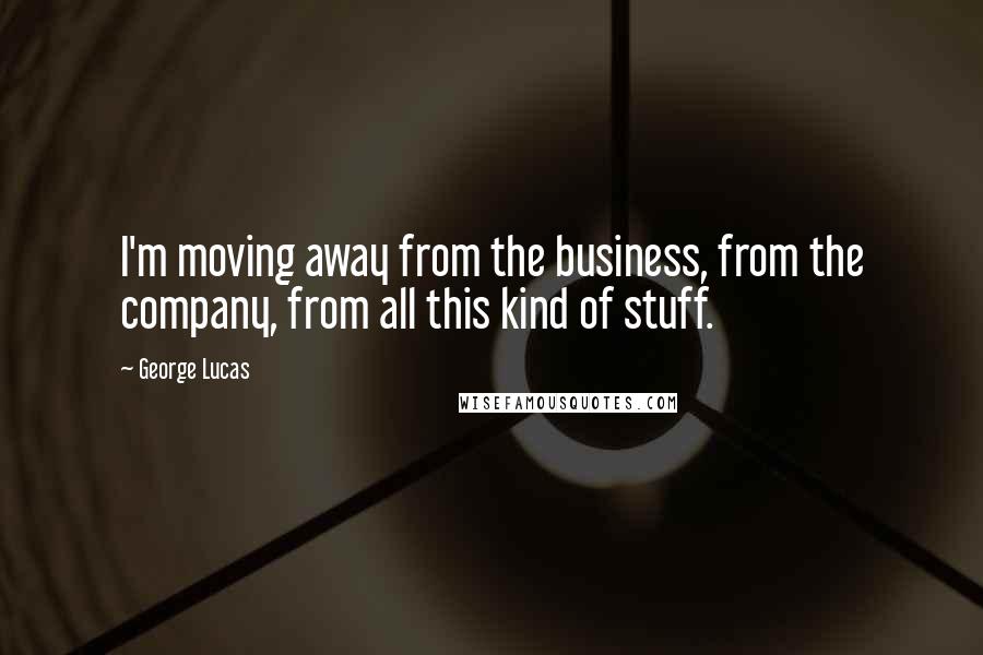 George Lucas Quotes: I'm moving away from the business, from the company, from all this kind of stuff.