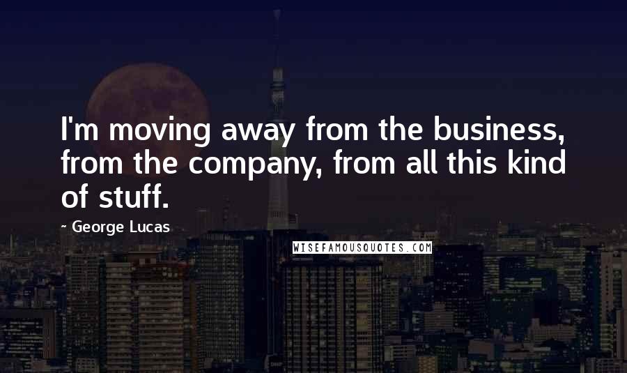 George Lucas Quotes: I'm moving away from the business, from the company, from all this kind of stuff.