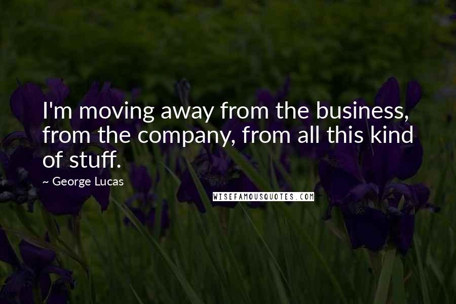 George Lucas Quotes: I'm moving away from the business, from the company, from all this kind of stuff.