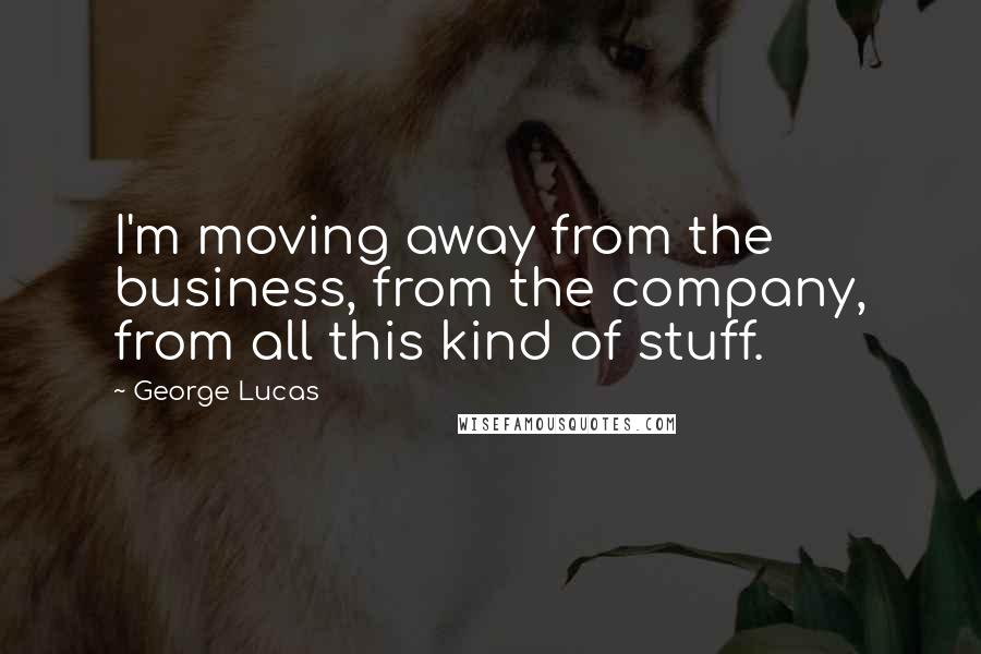 George Lucas Quotes: I'm moving away from the business, from the company, from all this kind of stuff.