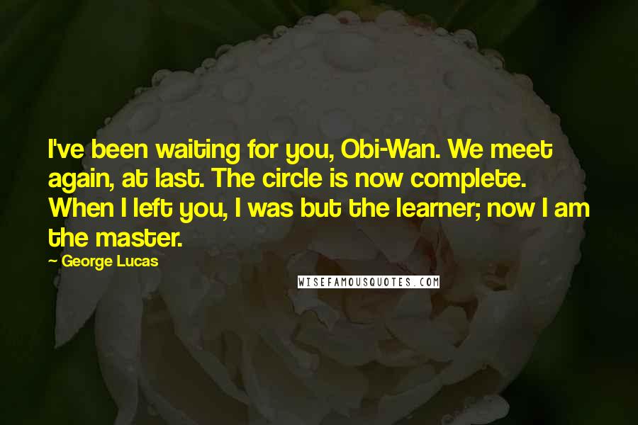 George Lucas Quotes: I've been waiting for you, Obi-Wan. We meet again, at last. The circle is now complete. When I left you, I was but the learner; now I am the master.