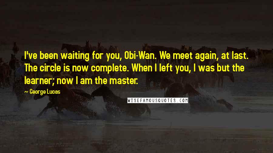 George Lucas Quotes: I've been waiting for you, Obi-Wan. We meet again, at last. The circle is now complete. When I left you, I was but the learner; now I am the master.