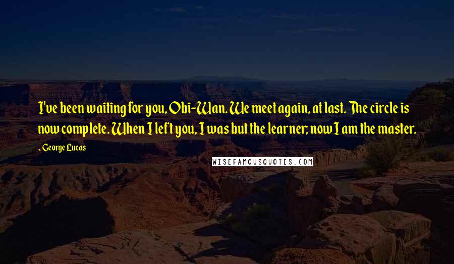 George Lucas Quotes: I've been waiting for you, Obi-Wan. We meet again, at last. The circle is now complete. When I left you, I was but the learner; now I am the master.