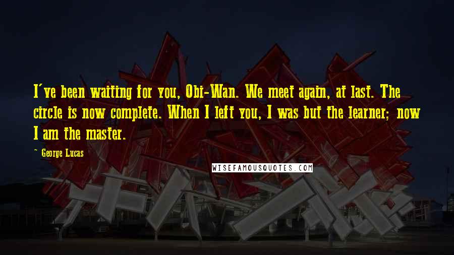 George Lucas Quotes: I've been waiting for you, Obi-Wan. We meet again, at last. The circle is now complete. When I left you, I was but the learner; now I am the master.