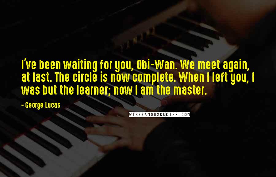 George Lucas Quotes: I've been waiting for you, Obi-Wan. We meet again, at last. The circle is now complete. When I left you, I was but the learner; now I am the master.