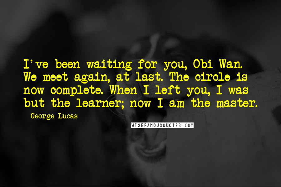 George Lucas Quotes: I've been waiting for you, Obi-Wan. We meet again, at last. The circle is now complete. When I left you, I was but the learner; now I am the master.