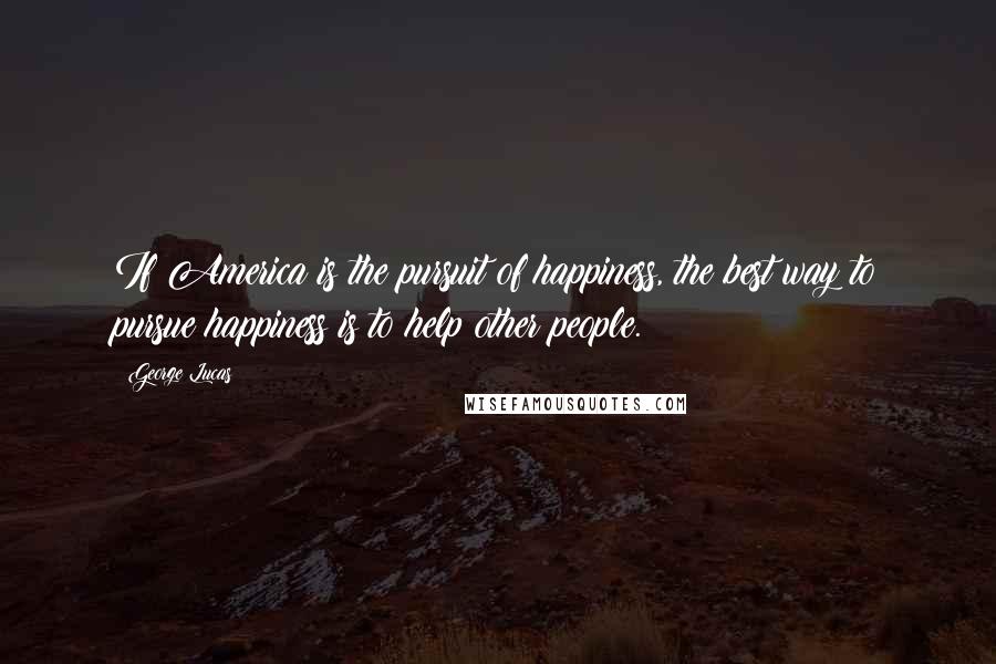 George Lucas Quotes: If America is the pursuit of happiness, the best way to pursue happiness is to help other people.