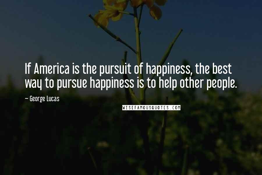 George Lucas Quotes: If America is the pursuit of happiness, the best way to pursue happiness is to help other people.