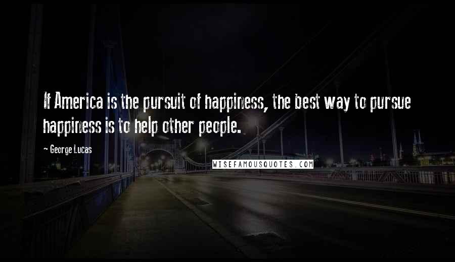 George Lucas Quotes: If America is the pursuit of happiness, the best way to pursue happiness is to help other people.