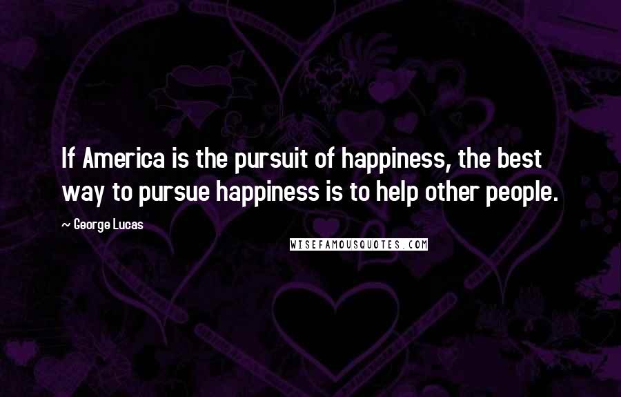 George Lucas Quotes: If America is the pursuit of happiness, the best way to pursue happiness is to help other people.