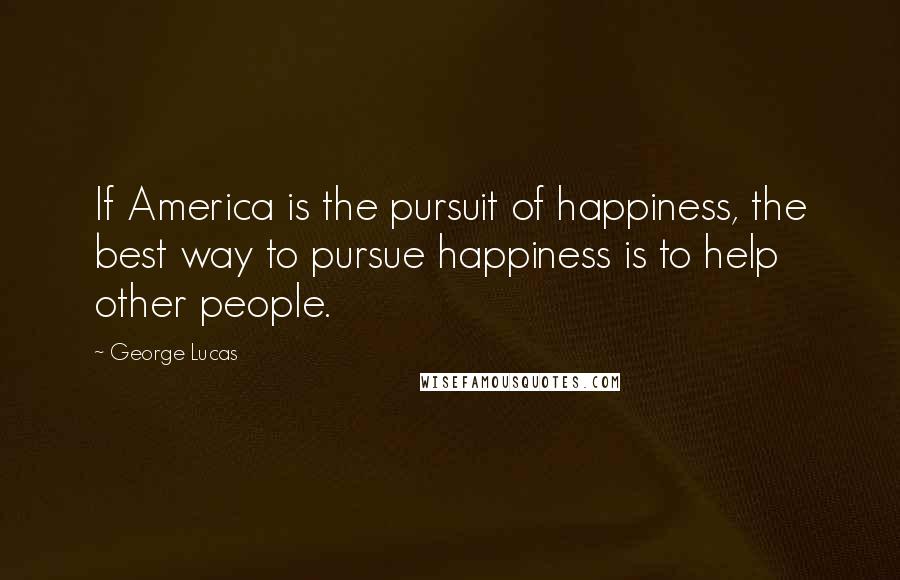 George Lucas Quotes: If America is the pursuit of happiness, the best way to pursue happiness is to help other people.